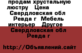 продам хрустальную люстру › Цена ­ 10 000 - Свердловская обл., Ревда г. Мебель, интерьер » Другое   . Свердловская обл.,Ревда г.